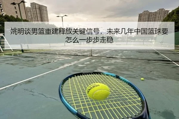 姚明谈男篮重建释放关键信号，未来几年中国篮球要怎么一步步走稳
